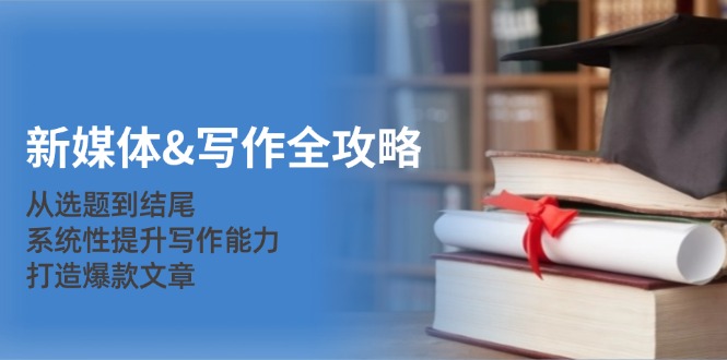 （12883期）新媒体&写作全攻略：从选题到结尾，系统性提升写作能力，打造爆款文章 - 来及网络