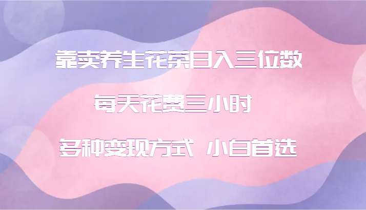 靠卖养生花茶日入三位数，每天花费三小时 多种变现方式 小白首选 - 来及网络