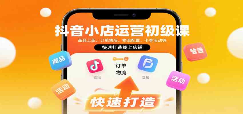 抖音小店运营初级课：商品上架、订单售后、物流配置、卡券活动等，快速打造线上店铺 - 来及网络