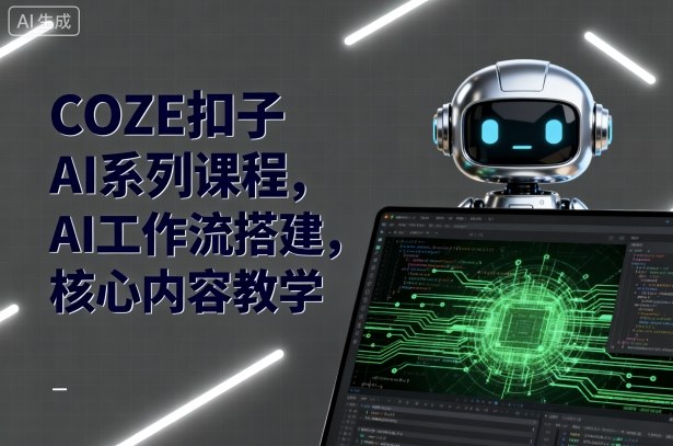 COZE扣子AI系列课程，AI工作流搭建，核心内容教学 - 来及网络