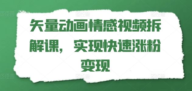 矢量动画情感视频拆解课，实现快速涨粉变现 - 来及网络