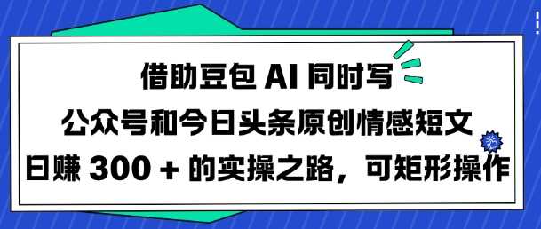 借助豆包AI同时写公众号和今日头条原创情感短文日入3张的实操之路，可矩形操作 - 来及网络