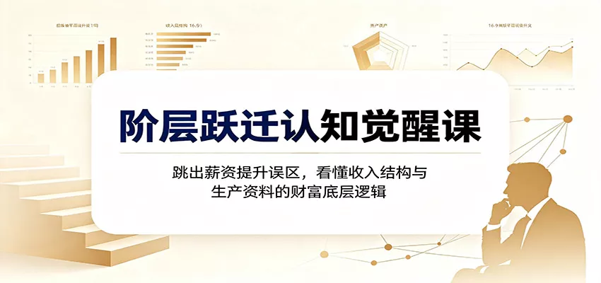 阶层跃迁认知觉醒课：跳出薪资提升误区，看懂收入结构与生产资料的财富底层逻辑 - 来及网络