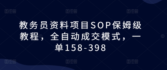 教务员资料项目SOP保姆级教程，全自动成交模式，一单158-398 - 来及网络