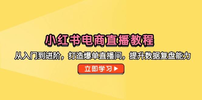 （14873期）小红书电商直播教程，从入门到进阶，打造爆单直播间，提升数据复盘能力 - 来及网络