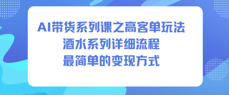 AI带货系列课之高客单玩法，酒水系列，详细流程，最简单的变现方式 - 来及网络