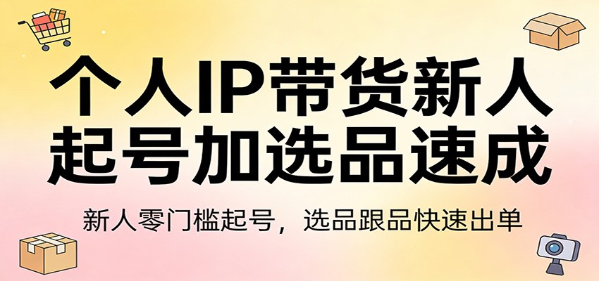 个人IP带货新人起号加选品速成：新人零门槛起号，选品跟品快速出单 - 来及网络