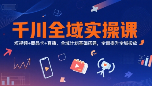 千川全域实操课，短视频+商品卡+直播，全域计划基础搭建，全面提升全域投放 - 来及网络