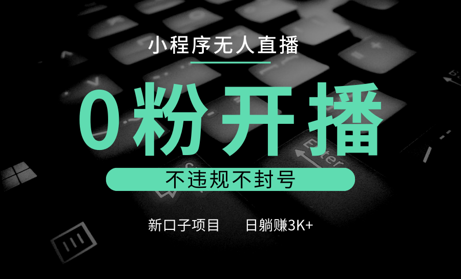 小程序无人直播，0粉开播，不违规不封号，新口子项目，小白日躺赚3K+ - 来及网络