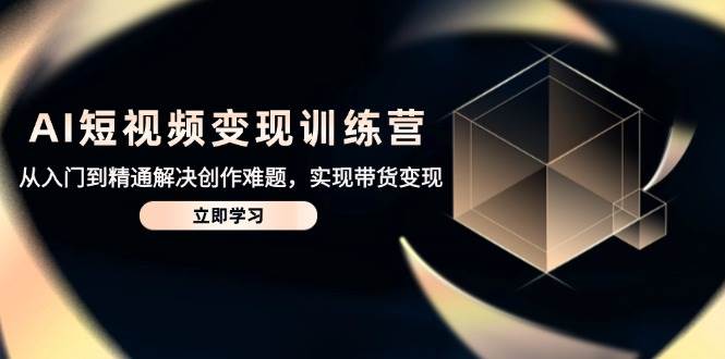 AI短视频变现训练营，从入门到精通解决创作难题，实现带货变现 - 来及网络