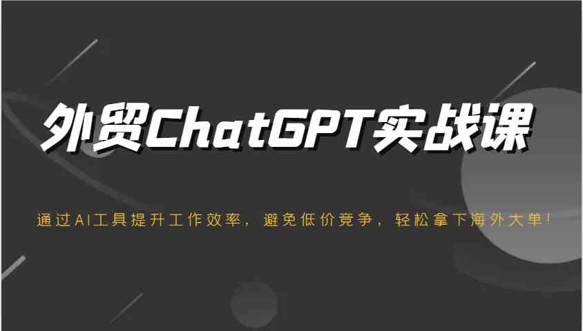 外贸ChatGPT实战课，通过AI工具提升工作效率，避免低价竞争，轻松拿下海外大单！ - 来及网络