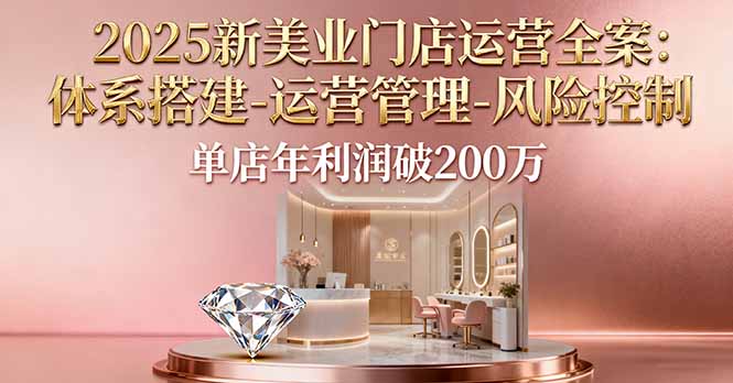 2025新美业门店运营全案：体系搭建-运营管理-风险控制，单店年利润破200万 - 来及网络