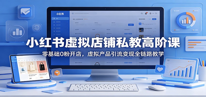 小红书虚拟店铺私教高阶课：零基础0粉开店，虚拟产品引流变现全链路教学 - 来及网络