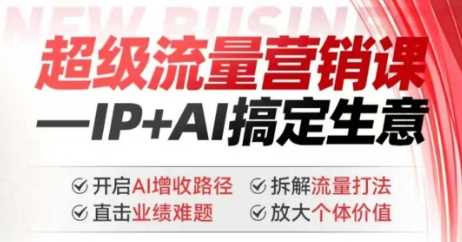2025年超级流量营销课，IP+AI搞定生意，开启AI增收路径 直击业绩难题 拆解流量打法 放大个体价值 - 来及网络