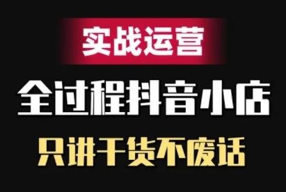 抖音小店精细化实战运营，只讲干货不废话 - 来及网络