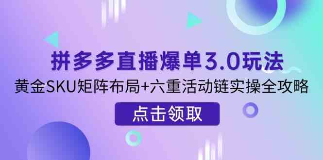 拼多多直播爆单3.0玩法解析，黄金SKU矩阵布局+六重活动链实操全攻略 - 来及网络
