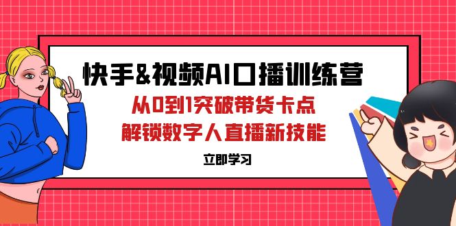 （12665期）快手&视频号AI口播特训营：从0到1突破带货卡点，解锁数字人直播新技能 - 来及网络