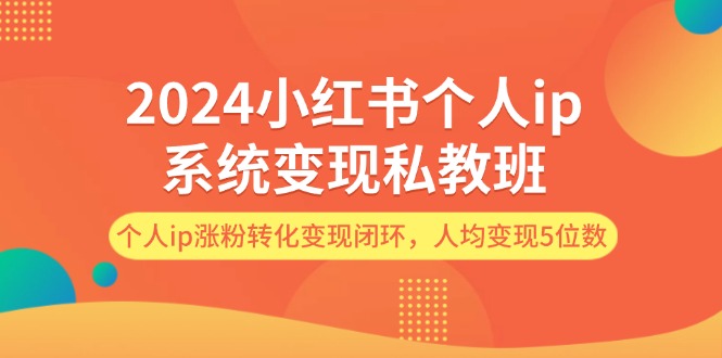 （12039期）2024小红书个人ip系统变现私教班，个人ip涨粉转化变现闭环，人均变现5位数 - 来及网络
