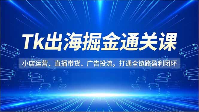 Tk出海掘金通关课，小店运营、直播带货、广告投流，打通全链路盈利闭环 - 来及网络