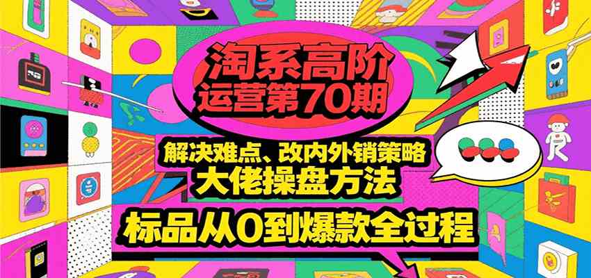 淘系高阶运营第70期，解决难点、改内外销策略，大佬操盘方法，标品从0到爆款全过程 - 来及网络