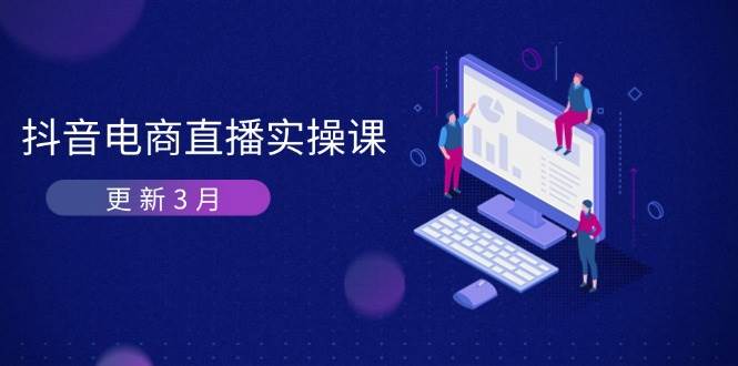 （14253期）抖音电商直播实操课-更新3月 深度剖析算法机制 快速提升直播GMV与带货变现 - 来及网络