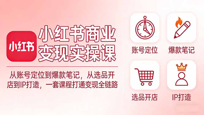 小红书商业变现实操课：从账号定位到爆款笔记，从选品开店到IP打造，一套课程打通变现全链路 - 来及网络