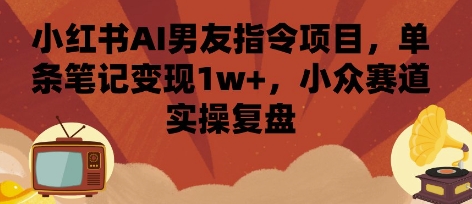 小红书AI男友指令项目，单条笔记变现1w+，小众赛道实操复盘 - 来及网络