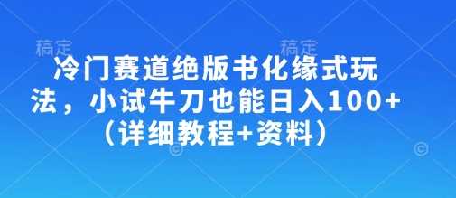 冷门赛道绝版书化缘式玩法，小试牛刀也能日入100+（详细教程+资料） - 来及网络