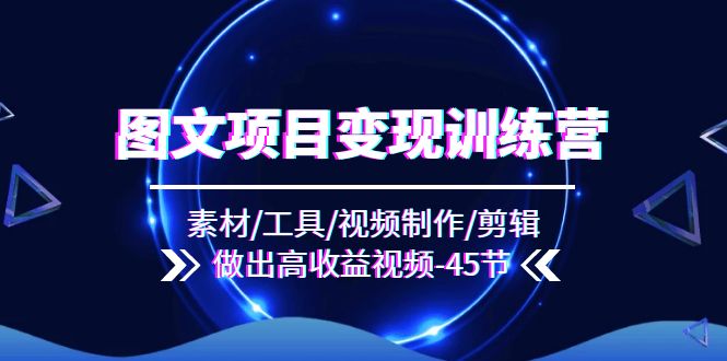 图文项目变现训练营：素材/工具/视频制作/剪辑/做出高收益视频（45节） - 来及网络