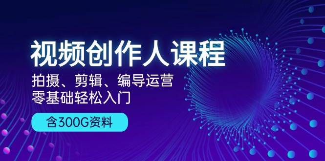 视频创作人课程：拍摄、剪辑、编导运营，零基础轻松入门，附300G资料 - 来及网络