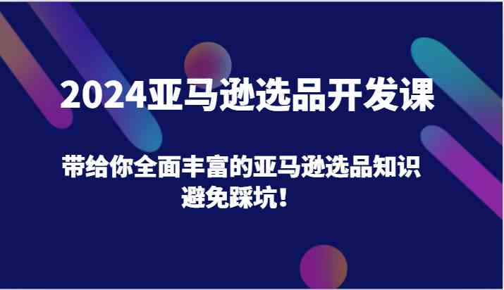 2024亚马逊选品开发课，带给你全面丰富的亚马逊选品知识，避免踩坑！ - 来及网络