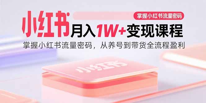 （15885期）小红书月入1W+变现课程：掌握小红书流量密码，从养号到带货全流程盈利 - 来及网络