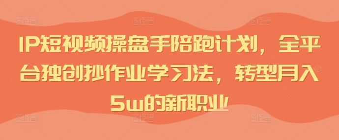 IP短视频操盘手陪跑计划，全平台独创抄作业学习法，转型月入5w的新职业 - 来及网络