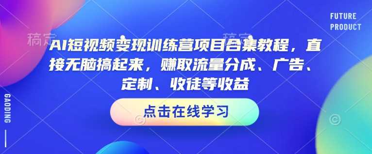 AI短视频变现训练营项目合集教程，直接无脑搞起来，赚取流量分成、广告、定制、收徒等收益（0302更新） - 来及网络