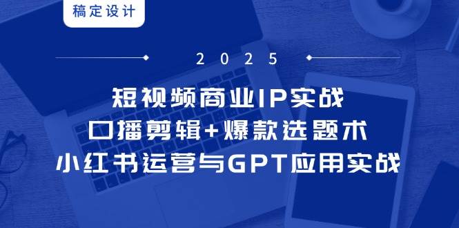 短视频商业IP实战6期：口播剪辑+爆款选题术，小红书运营与GPT应用实战 - 来及网络