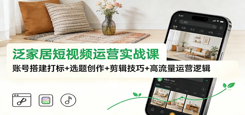 泛家居短视频运营实战课：账号搭建打标+选题创作+剪辑技巧+高流量运营逻辑 - 来及网络