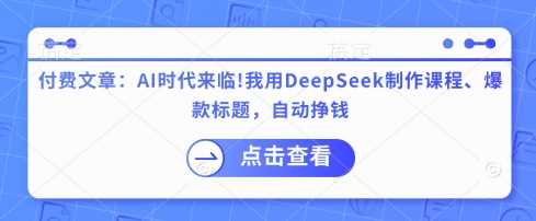 付费文章：AI时代来临！我用DeepSeek制作课程、爆款标题，自动挣钱 - 来及网络