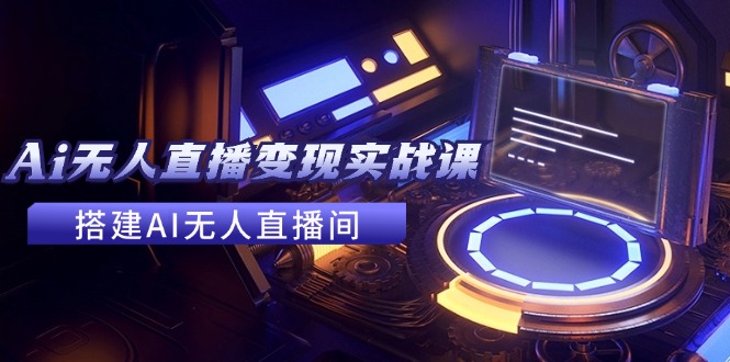 2024全套Ai无人直播变现实战课，搭建AI无人直播间，利用AI赚钱 (24节课) - 来及网络