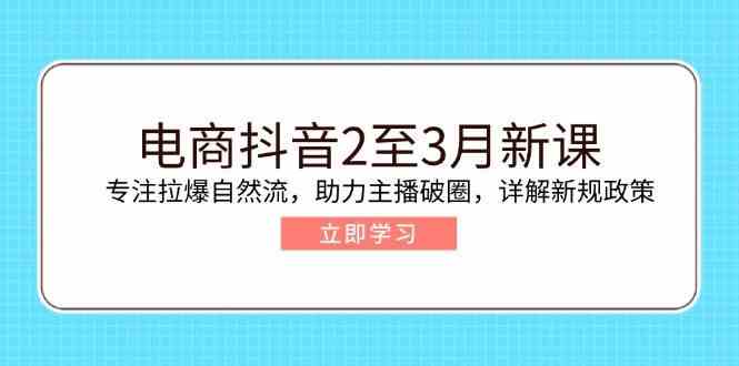 电商抖音2至3月新课：专注拉爆自然流，助力主播破圈，详解新规政策 - 来及网络