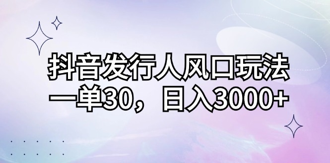 （12874期）抖音发行人风口玩法，一单30，日入3000+ - 来及网络