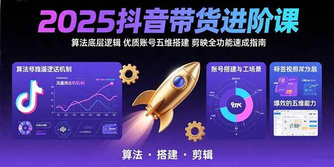 （15571期）2025抖音带货进阶课：算法底层逻辑,优质账号五维搭建,剪映全功能速成指南 - 来及网络