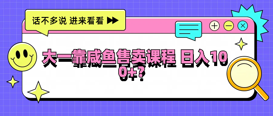 大一靠咸鱼售卖课程日入100+，没有任何门槛，有手就行 - 来及网络