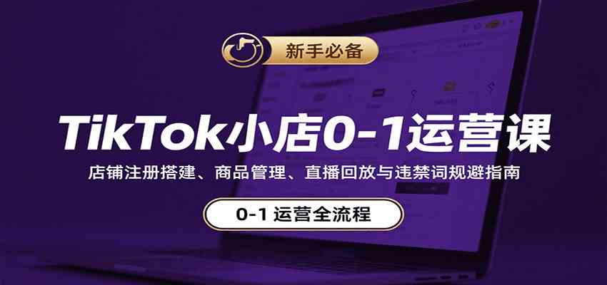 TikTok小店0-1运营课：店铺注册搭建、商品管理、直播回放与违禁词规避指南 - 来及网络