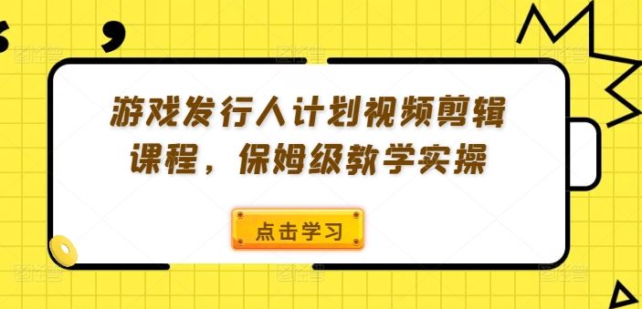 游戏发行人计划视频剪辑课程，保姆级教学实操 - 来及网络