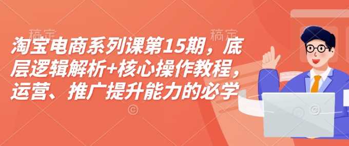 淘宝电商系列课第15期，底层逻辑解析+核心操作教程，运营、推广提升能力的必学课程+配套资料 - 来及网络