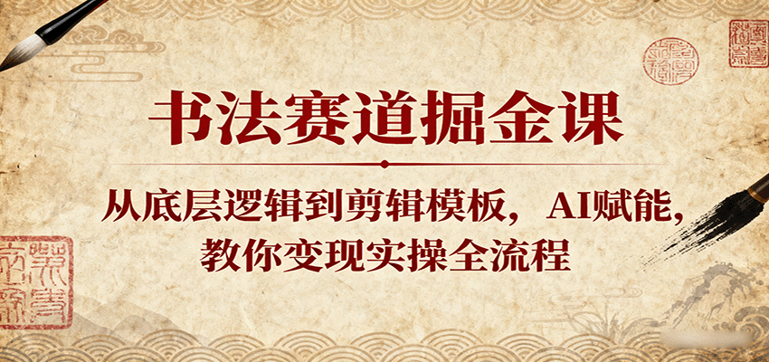 书法赛道掘金课：从底层逻辑到剪辑模板，AI赋能，教你变现实操全流程 - 来及网络