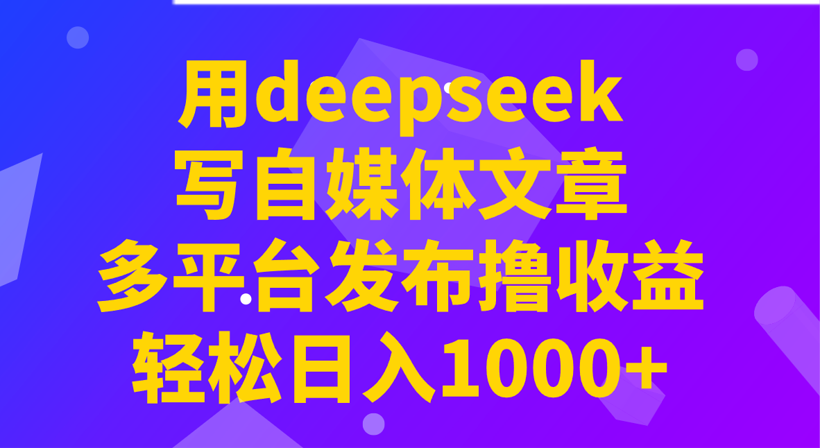 用deepseek写自媒体文章，多平台发布撸收益，轻松日入1000+！ - 来及网络