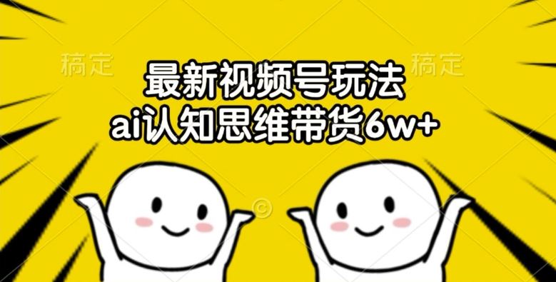 最新视频号玩法，ai认知思维带货6w+【揭秘】 - 来及网络