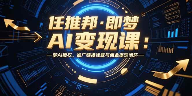 （15467期）任推邦·即梦AI变现课：梦AI授权、推广链接挂载与佣金提现闭环 - 来及网络