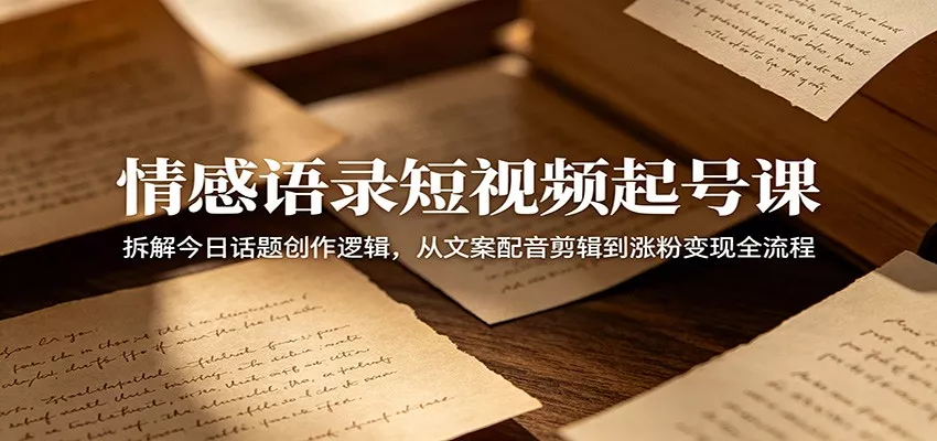 情感语录短视频起号课：拆解今日话题创作逻辑，从文案配音剪辑到涨粉变现全流程 - 来及网络
